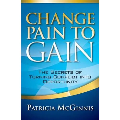 Change Pain to Gain: The Secrets of Turning Conflict into Opportunity