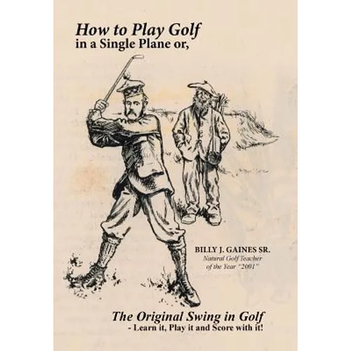 How to Play Golf in a Single Plane: or, The Original Swing in Golf - Learn it, Play it and Score with it!
