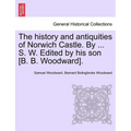 The History and Antiquities of Norwich Castle. by ... S. W. Edited by His Son [B. B. Woodward].