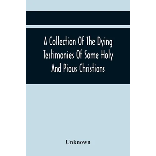 A Collection Of The Dying Testimonies Of Some Holy And Pious Christians, Who Lived In Scotland Before And Since The Revolution