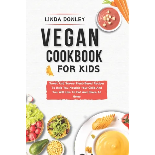 Vegan Cookbook for Kids: Sweet And Savory Plant-Based Recipes To Help You Nourish Your Child And You Will Like To Eat And Share At Home