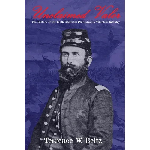 Unclaimed Valor: The History of the One Hundred and Thirtieth Regiment Pennsylvania Volunteer Infantry
