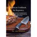 Barbecue Cookbook for Beginners: Learn Tips, Tricks, and Recipes for Cooking Outside with your Beloved Barbecue. A Simple Guide with Step-by-Step Expl