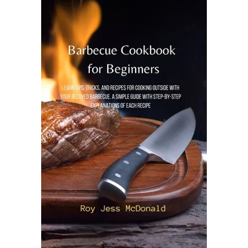 Barbecue Cookbook for Beginners: Learn Tips, Tricks, and Recipes for Cooking Outside with your Beloved Barbecue. A Simple Guide with Step-by-Step Expl