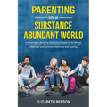 Parenting in a Substance Abundant World: A Roadmap to Building Protective Factors in Childhood, Recognizing the Signs of Substance Use, Dealing With A