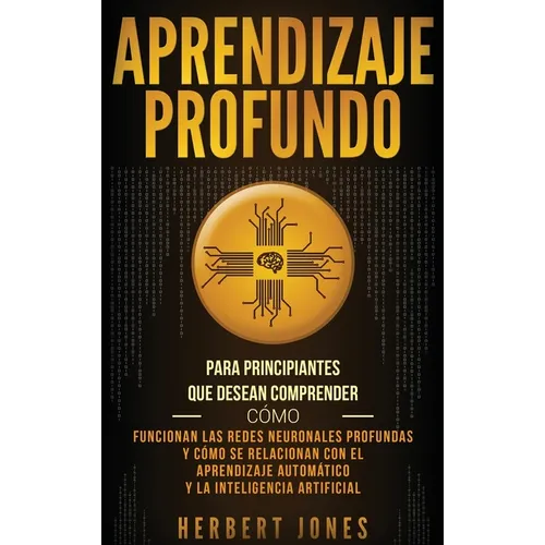 Aprendizaje profundo: Para principiantes que desean comprender cómo funcionan las redes neuronales profundas y cómo se relacionan con el aprendizaje a