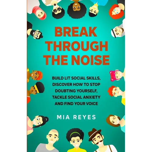 Break Through The Noise: Build Lit Social Skills, Discover How To Stop Doubting Yourself, Tackle Social Anxiety And Find Your Voice