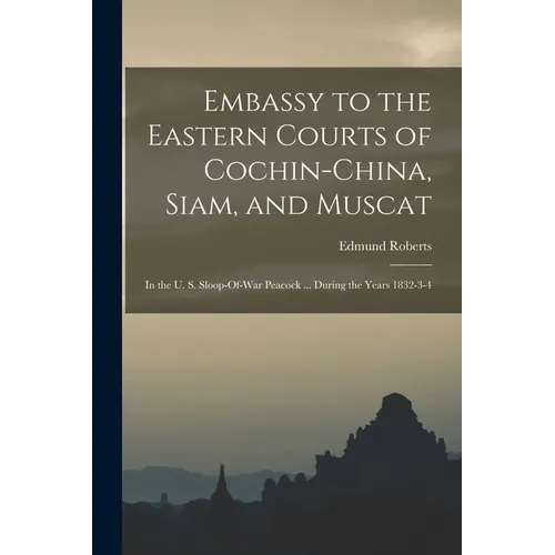 Embassy to the Eastern Courts of Cochin-China, Siam, and Muscat: In the U. S. Sloop-Of-War Peacock ... During the Years 1832-3-4