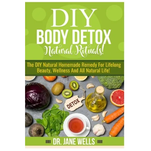 DIY Body Detox Natural Rituals!: The DIY Natural Homemade Remedy for Lifelong Beauty, Wellness and All-Natural Life!