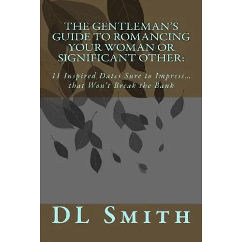 The Gentleman's Guide to Romancing Your Woman or Significant Other: 11 Inspired Dates Sure to Impress that Won't Break the Bank