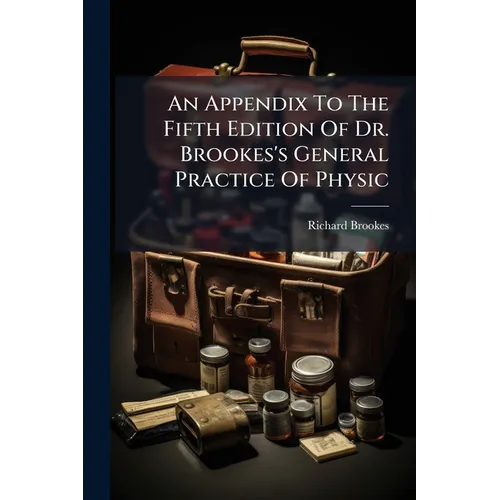 An Appendix To The Fifth Edition Of Dr. Brookes's General Practice Of Physic: Containing Several Recent Improvements And Discoveries In Medicine