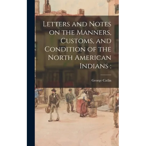 Letters and Notes on the Manners, Customs, and Condition of the North American Indians