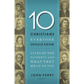 The 10 Christians Everyone Should Know: Lives of the Faithful and What They Mean to You