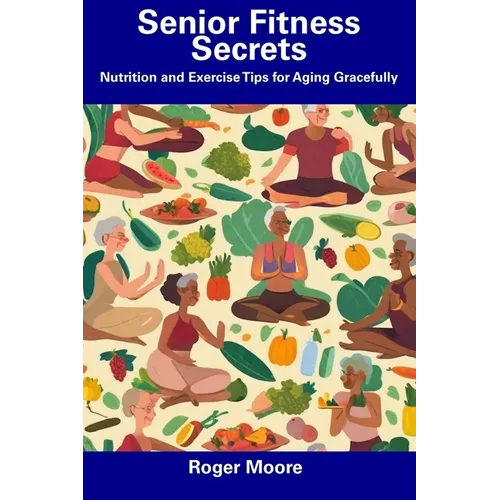 Senior Fitness Secrets: Nutrition and Exercise Tips for Aging Gracefully