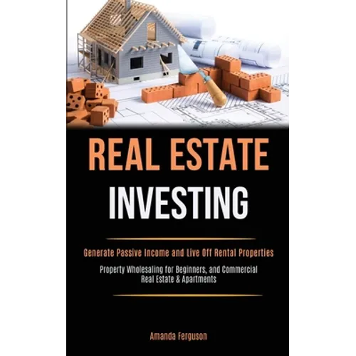 Real Estate Investing: Generate Passive Income and Live Off Rental Properties (Property Wholesaling for Beginners, and Commercial Real Estate & Apartm
