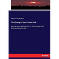 The Story of the Union Jack: How it Grew and what it is, Particularly in its Connection with the....