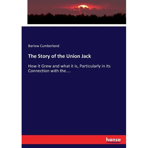 The Story of the Union Jack: How it Grew and what it is, Particularly in its Connection with the....
