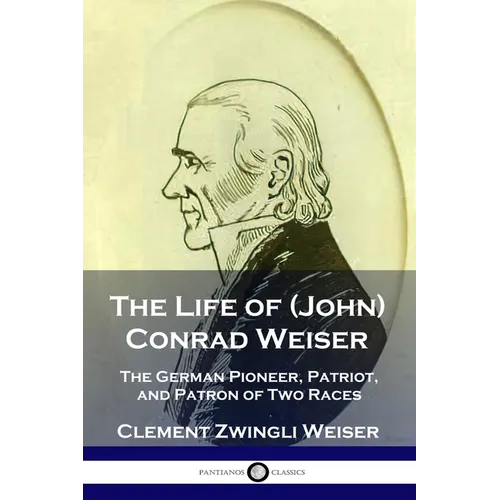 The Life of (John) Conrad Weiser: The German Pioneer, Patriot, and Patron of Two Races