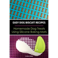 Easy Dog Biscuit Recipes - Homemade Dog Treats Using Silicone Baking Mats: Dog Treat Recipe Book - Baking Homemade Dog Cookies with Silicone Molds