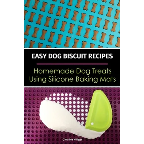 Easy Dog Biscuit Recipes - Homemade Dog Treats Using Silicone Baking Mats: Dog Treat Recipe Book - Baking Homemade Dog Cookies with Silicone Molds