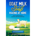 Goat Milk Soap Making at Home: How to Make Healthy, Natural Soap with Goat Milk - Unique Recipes for Cold Process and Melt and Pour Goat Milk Soaps