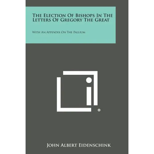 The Election Of Bishops In The Letters Of Gregory The Great: With An Appendix On The Pallium