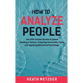 How to Analyze People: The Little-Known Secrets to Speed Reading a Human, Analyzing Personality Types and Applying Behavioral Psychology