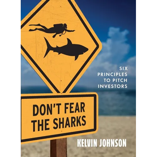 Don't Fear the Sharks: Six Principles to Pitch Investors: Six