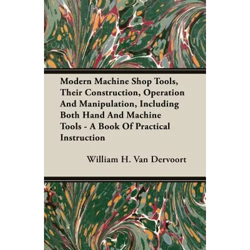 Modern Machine Shop Tools, Their Construction, Operation And Manipulation, Including Both Hand And Machine Tools - A Book Of Practical Instruction