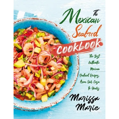 The Mexican Seafood Cookbook: The Best Authentic Mexican Seafood Recipes, from Our Casa to Yours