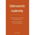 Cybersecurity Leadership: A Practical Guide for Small and Growing Businesses. Lead with Confidence & Protect What Matters