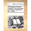 The Psalms of David imitated in the language of the New Testament. ... By I. Watts, ...