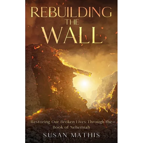 Rebuilding the Wall: Restoring our broken lives through the book of Nehemiah