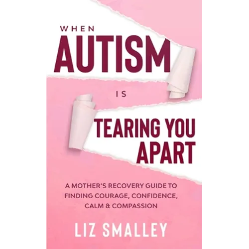 When Autism Is Tearing You Apart: A Mother's Recovery Guide To Finding Courage, Confidence, Calm & Compassion