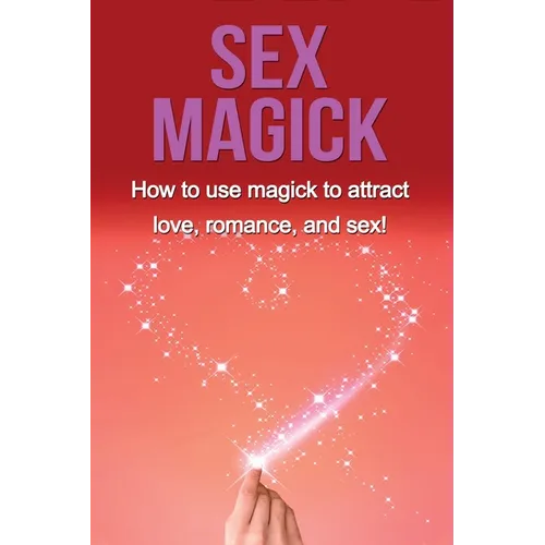 Sex Magick: How to Use Magick to Attract Love, Romance, and Sex!