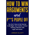 How to Win Arguments and P**s People Off. You Don't Have to Be Smarter to Be Right. Use Creative Critical Thinking. Reframe with Logic and Humor.