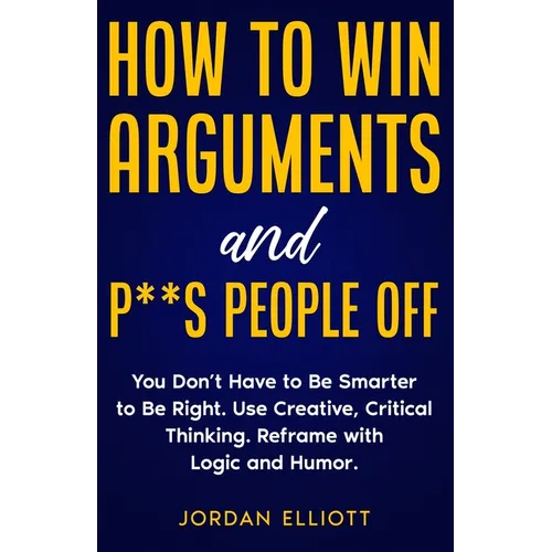 How to Win Arguments and P**s People Off. You Don't Have to Be Smarter to Be Right. Use Creative Critical Thinking. Reframe with Logic and Humor.