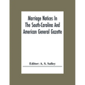 Marriage Notices In The South-Carolina And American General Gazette; From May 30, 1766 To February 28, 1781; And In Its Successor The Royal Gazette (1