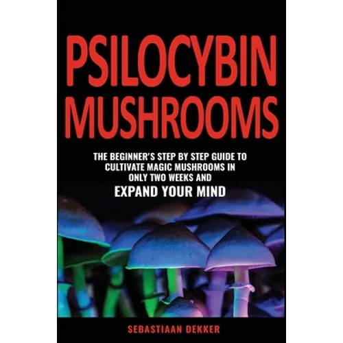 Psilocybin Mushrooms: The beginner's step by step guide to cultivate magic mushrooms in only two weeks and expand your mind