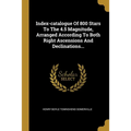 Index-catalogue Of 800 Stars To The 4.5 Magnitude, Arranged According To Both Right Ascensions And Declinations...