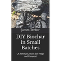 DIY Biochar in Small Batches: UK Pyrolysis, Black Soil Magic and Compost