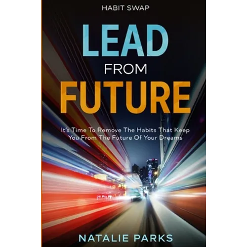 Habit Swap: Lead From Future: It's Time To Remove The Habits That Keep You From The Future Of Your Dreams