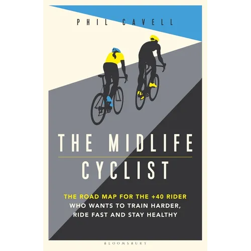 The Midlife Cyclist: The Road Map for the +40 Rider Who Wants to Train Hard, Ride Fast and Stay Healthy