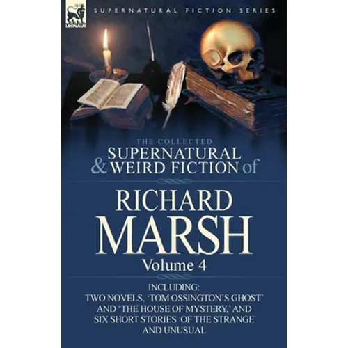 The Collected Supernatural and Weird Fiction of Richard Marsh: Volume 4-Including Two Novels, 'Tom Ossington's Ghost' and 'The House of Mystery, ' and