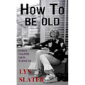 How to Be Old: Lessons in Living Boldly from the Accidental Icon