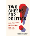 Two Cheers for Politics: Why Democracy Is Flawed, Frightening--And Our Best Hope