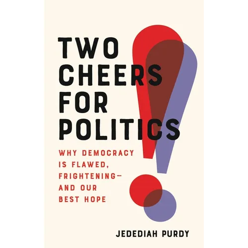 Two Cheers for Politics: Why Democracy Is Flawed, Frightening--And Our Best Hope