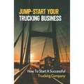 Jump-Start Your Trucking Business: How To Start A Successful Trucking Company: A Career In Trucking
