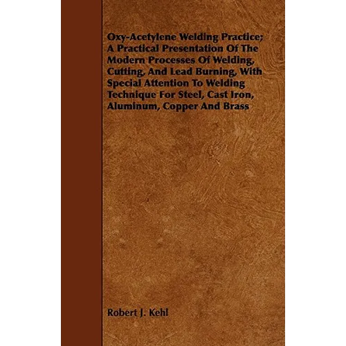 Oxy-Acetylene Welding Practice; A Practical Presentation Of The Modern Processes Of Welding, Cutting, And Lead Burning, With Special Attention To Weld
