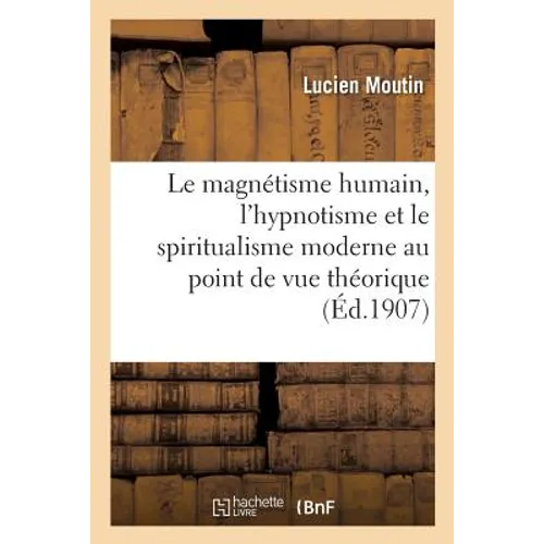 Le Magnétisme Humain, l'Hypnotisme Et Le Spiritualisme Moderne Considérés Au Point de Vue: Théorique Et Pratique